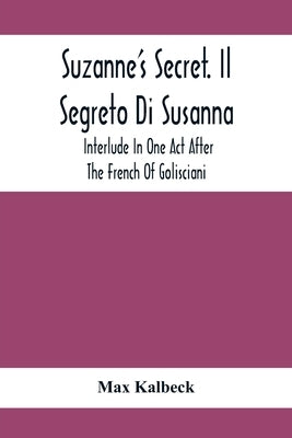 Suzanne'S Secret. Il Segreto Di Susanna; Interlude In One Act After The French Of Golisciani by Kalbeck, Max