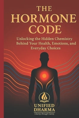 The Hormone Code: Unlocking the Hidden Chemistry Behind Your Health, Emotions, and Everyday Choices by Dharma, Unified