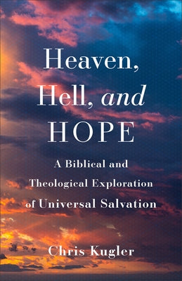 Heaven, Hell, and Hope: A Biblical and Theological Exploration of Universal Salvation by Kugler, Chris