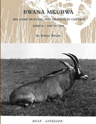 Bwana Mkubwa - Big Game Hunting and Trading in Central Africa 1894 to 1904 by Wright, Robert