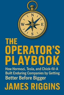 The Operators Playbook: How Hormozi, Tesla, and Chick-fil-A Built Enduring Companies by Getting Better Before Bigger by Riggins, Benjamin