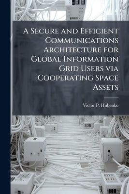 A Secure and Efficient Communications Architecture for Global Information Grid Users via Cooperating Space Assets by Hubenko, Victor P.