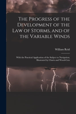 The Progress of the Development of the Law of Storms, and of the Variable Winds: With the Practical Application of the Subject to Navigation; Illustra by Reid, William