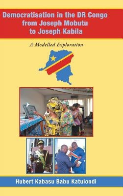 Democratisation in the Dr Congo from Joseph Mobutu to Joseph Kabila: A Modelled Exploration by Katulondi, Hubert Kabasu Babu