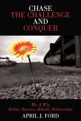 Chase the Challenge and Conquer My 4 R's: Rubble, Recovery, Rebuild, Relationships by Ford, April J.