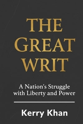 The Great Writ: A Nation's Struggle with Liberty and Power by Khan, Kerry