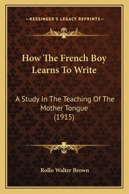 How The French Boy Learns To Write: A Study In The Teaching Of The Mother Tongue (1915) by Brown, Rollo Walter
