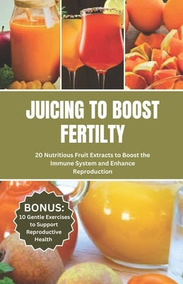 Juicing to Boost Fertility: 20 Nutritious Fruits Extracts to Boost the Immune System and Enhance Reproduction by Kimmons, Lincoln