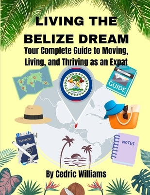 Living the Belize Dream: Your Complete Guide to Moving, Living, and Thriving as an Expat by Williams, Cedric