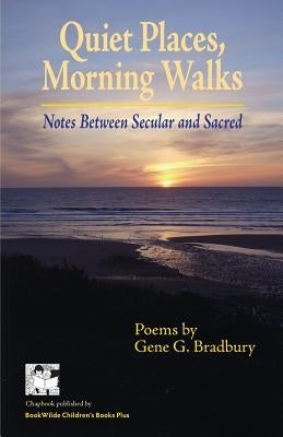 Quiet Places, Morning Walks: Notes Between Secular and Sacred by Bradbury, Gene G.