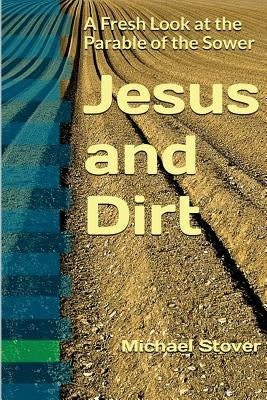 Jesus and Dirt: A Fresh Look at the Parable of the Sower by Stover, Michael