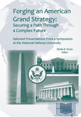 Forging an American Grand Strategy: Securing a Path Through a Complex Future. Selected Presentations from a Symposium at the National Defense Universi by Ronis, Sheila R.