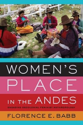 Women's Place in the Andes: Engaging Decolonial Feminist Anthropology by Babb, Florence E.