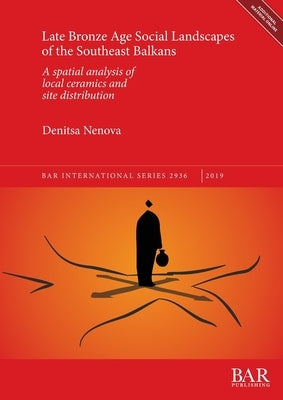 Late Bronze Age Social Landscapes of the Southeast Balkans: A spatial analysis of local ceramics and site distribution by Nenova, Denitsa