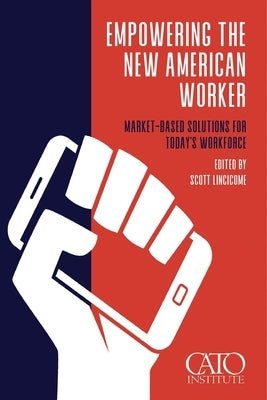 Empowering the New American Worker: Market‐​Based Solutions for Today's Workforce by Lincicome, Scott