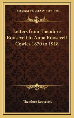 Letters from Theodore Roosevelt to Anna Roosevelt Cowles 1870 to 1918 by Roosevelt, Theodore, IV