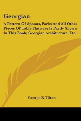 Georgian: A Pattern Of Spoons, Forks And All Other Pieces Of Table Flatware Is Partly Shown In This Book; Georgian Architecture, Etc. by Tilton, George P.