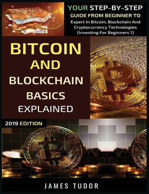 Bitcoin And Blockchain Basics Explained: Your Step-By-Step Guide From Beginner To Expert In Bitcoin, Blockchain And Cryptocurrency Technologies by Tudor, James