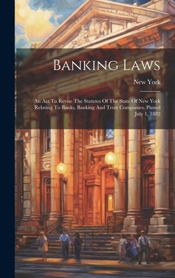 Banking Laws: An Act To Revise The Statutes Of The State Of New York Relating To Banks, Banking And Trust Companies. Passed July 1, by (State), New York
