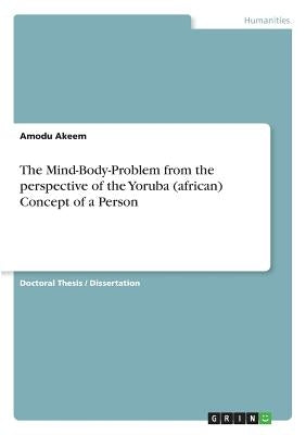 The Mind-Body-Problem from the perspective of the Yoruba (african) Concept of a Person by Akeem, Amodu