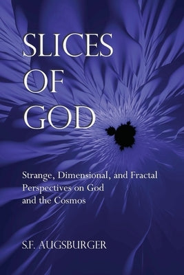 Slices of God: Strange, Dimensional, and Fractal Perspectives on God and the Cosmos by Augsburger, S. F.