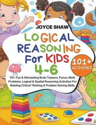 Logical Reasoning For Kids 4-6: 101+ Fun & Stimulating Brain Teasers, Focus, Math Problems, Logical & Spatial Reasoning Activities For Building Critic by Shaw, Joyce