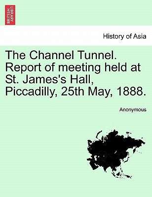 The Channel Tunnel. Report of Meeting Held at St. James's Hall, Piccadilly, 25th May, 1888. by Anonymous