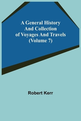 A General History and Collection of Voyages and Travels (Volume 7) by Kerr, Robert