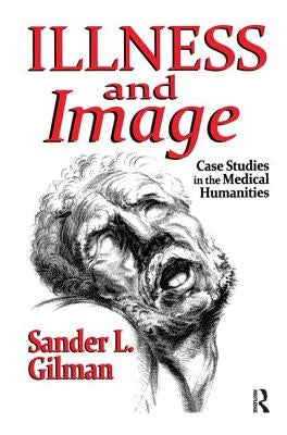 Illness and Image: Case Studies in the Medical Humanities by Gilman, Sander L.
