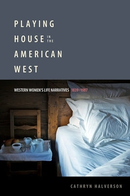 Playing House in the American West: Western Women's Life Narratives, 1839-1987 by Halverson, Cathryn