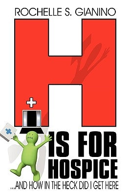 H Is for Hospice: ...and How in the Heck Did I Get Here Anyway? by Rochelle S. Gianino, S. Gianino