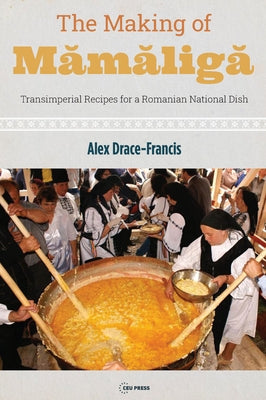The Making of Mămăligă: Transimperial Recipes for a Romanian National Dish by Drace-Francis, Alex