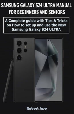 Samsung Galaxy S24 Ultra (5G) Manual for Beginners and Seniors: A Complete User Guide with Tips &Tricks on How to Set up and use the New Samsung Galax by Jose, Robert