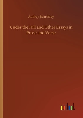 Under the Hill and Other Essays in Prose and Verse by Beardsley, Aubrey