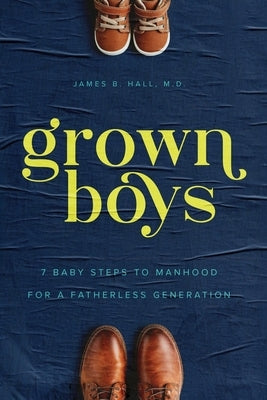 Grown Boys: 7 Baby Steps to Manhood for a Fatherless Generation by Hall, James B.
