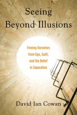 Seeing Beyond Illusions: Freeing Ourselves from Ego, Guilt, and the Belief in Separation by Cowan, David Ian