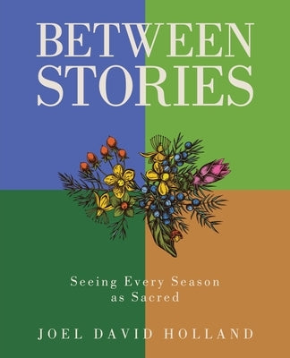 Between Stories: Seeing Every Season as Sacred by Holland, Joel David