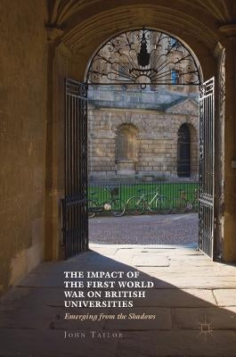 The Impact of the First World War on British Universities: Emerging from the Shadows by Taylor, John