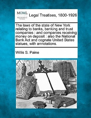 The laws of the state of New York relating to banks, banking and trust companies: and companies receiving money on deposit: also the National Bank Act by Paine, Willis S.