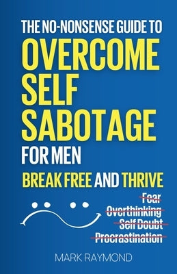 Overcome Self Sabotage for Men: Stop Overthinking, Crush Procrastination, Conquer Fear, and Build Confidence Without Costly Therapy, Just Minutes a Da by Raymond, Mark