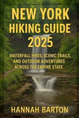 New York Hiking Guide 2025: Waterfall Hikes, Scenic Trails, and Outdoor Adventures Across the Empire State by Barton, Hannah