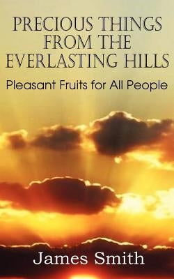 Precious Things from the Everlasting Hills - Pleasant Fruits for All People by Smith, James