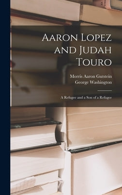 Aaron Lopez and Judah Touro; a Refugee and a Son of a Refugee by Gutstein, Morris Aaron 1905-