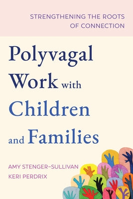 Polyvagal Work with Children and Families: Strengthening the Roots of Connection by Stenger-Sullivan, Amy