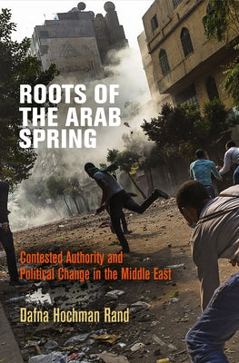 Roots of the Arab Spring: Contested Authority and Political Change in the Middle East by Rand, Dafna Hochman