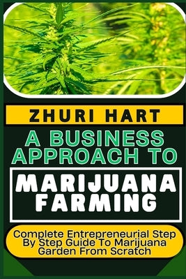 A Business Approach to Marijuana Farming: Complete Entrepreneurial Step By Step Guide To Marijuana Garden From Scratch by Hart, Zhuri