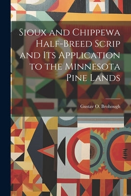 Sioux and Chippewa Half-Breed Scrip and Its Application to the Minnesota Pine Lands by Brohough, Gustav O.