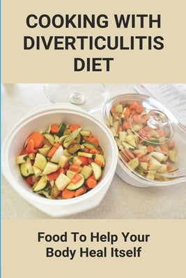 Cooking With Diverticulitis Diet: Food To Help Your Body Heal Itself: What Diet To Follow With Diverticulitis by Leiba, Frances