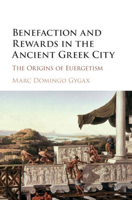 Benefaction and Rewards in the Ancient Greek City: The Origins of Euergetism by Domingo Gygax, Marc