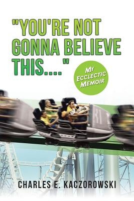 "You're Not Gonna Believe This....": My Ecclectic Memoir by Kaczorowski, Charles E.